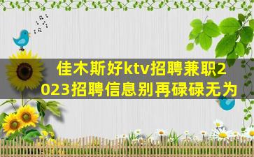 佳木斯好ktv招聘兼职2023招聘信息别再碌碌无为