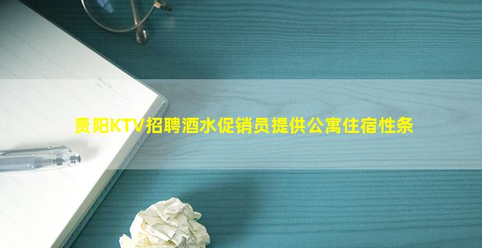 贵阳KTV招聘酒水促销员提供公寓住宿性条